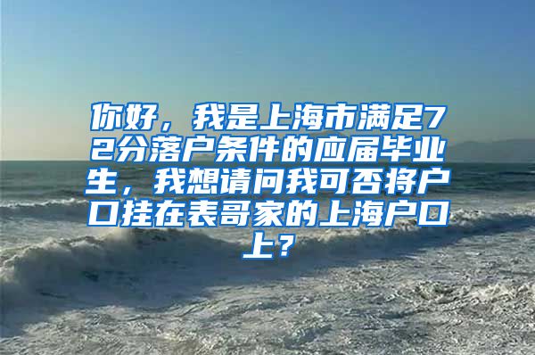 你好，我是上海市满足72分落户条件的应届毕业生，我想请问我可否将户口挂在表哥家的上海户口上？