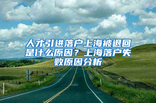 人才引进落户上海被退回是什么原因？上海落户失败原因分析