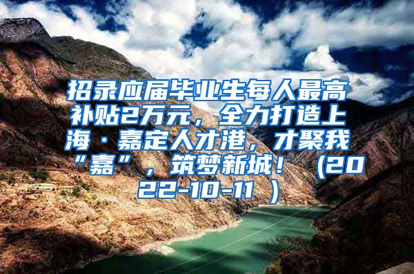 招录应届毕业生每人最高补贴2万元，全力打造上海·嘉定人才港，才聚我“嘉”，筑梦新城！ (2022-10-11 )