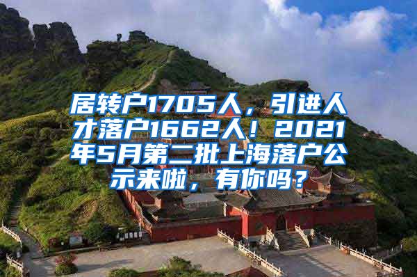 居转户1705人，引进人才落户1662人！2021年5月第二批上海落户公示来啦，有你吗？