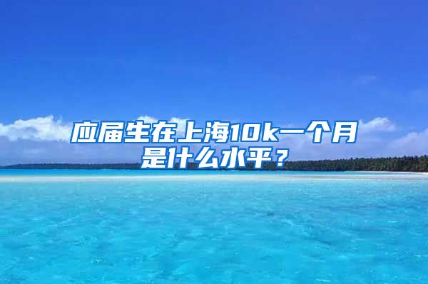 应届生在上海10k一个月是什么水平？