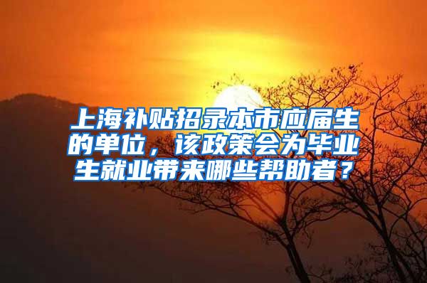 上海补贴招录本市应届生的单位，该政策会为毕业生就业带来哪些帮助者？