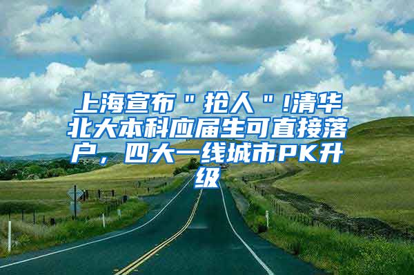 上海宣布＂抢人＂!清华北大本科应届生可直接落户，四大一线城市PK升级