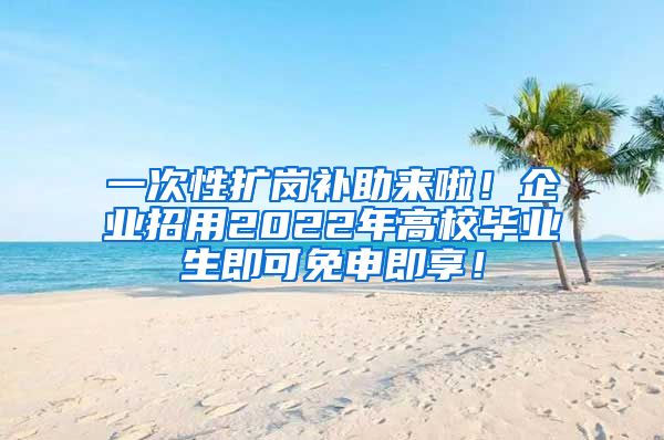 一次性扩岗补助来啦！企业招用2022年高校毕业生即可免申即享！