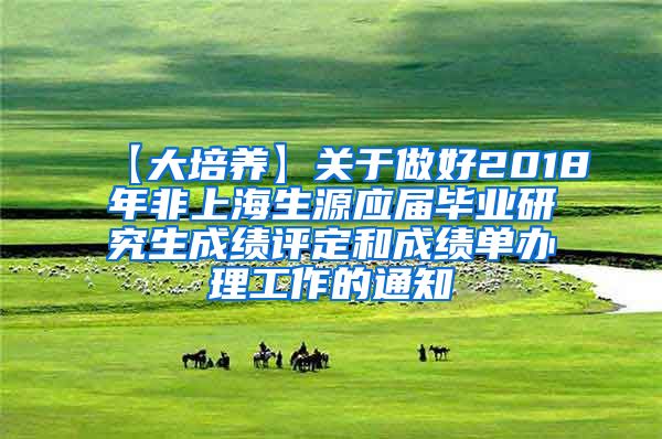 【大培养】关于做好2018年非上海生源应届毕业研究生成绩评定和成绩单办理工作的通知