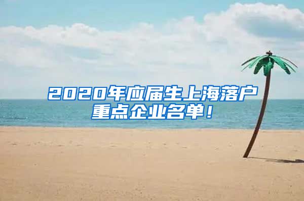2020年应届生上海落户重点企业名单！