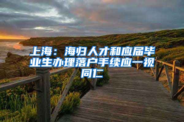 上海：海归人才和应届毕业生办理落户手续应一视同仁