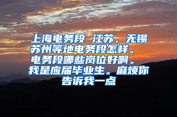 上海电务段 江苏，无锡苏州等地电务段怎样。 电务段哪些岗位好啊。 我是应届毕业生。麻烦你告诉我一点