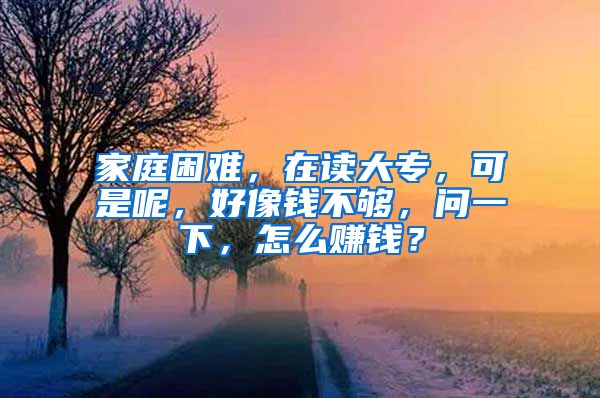 家庭困难，在读大专，可是呢，好像钱不够，问一下，怎么赚钱？