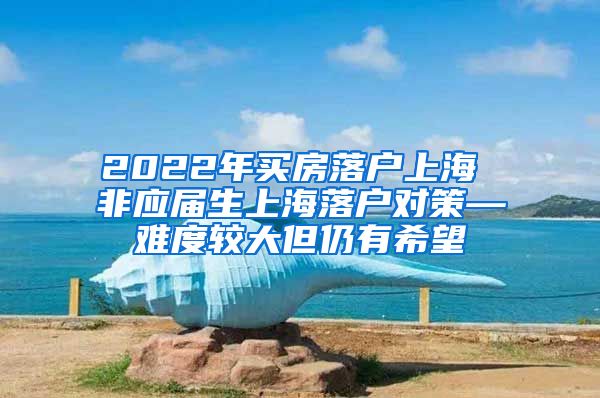 2022年买房落户上海 非应届生上海落户对策—难度较大但仍有希望