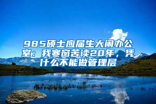 985硕士应届生大闹办公室：我寒窗苦读20年，凭什么不能做管理层