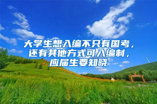 大学生想入编不只有国考，还有其他方式可入编制，应届生要知晓