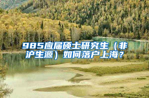 985应届硕士研究生（非沪生源）如何落户上海？