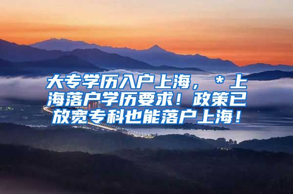 大专学历入户上海，＊上海落户学历要求！政策已放宽专科也能落户上海！