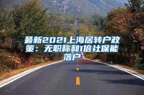 最新2021上海居转户政策：无职称和1倍社保能落户