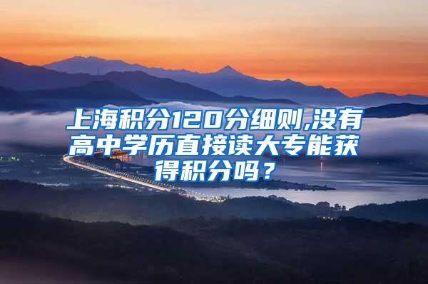 上海积分120分细则,没有高中学历直接读大专能获得积分吗？