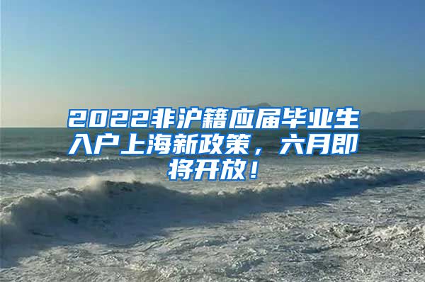 2022非沪籍应届毕业生入户上海新政策，六月即将开放！