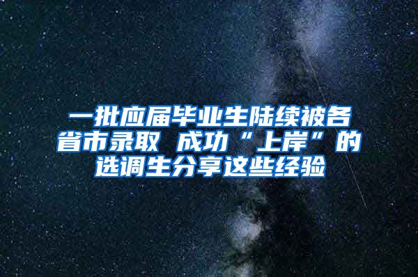 一批应届毕业生陆续被各省市录取 成功“上岸”的选调生分享这些经验