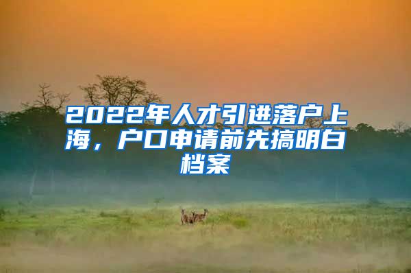 2022年人才引进落户上海，户口申请前先搞明白档案