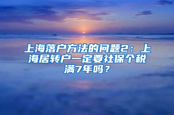 上海落户方法的问题2：上海居转户一定要社保个税满7年吗？