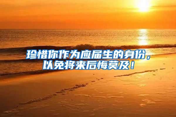 珍惜你作为应届生的身份，以免将来后悔莫及！