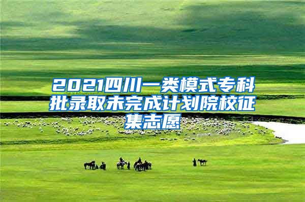 2021四川一类模式专科批录取未完成计划院校征集志愿