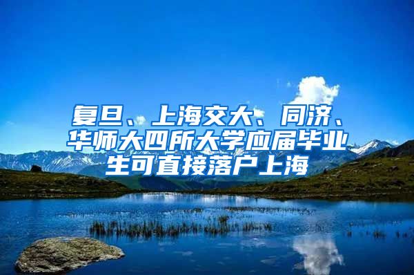 复旦、上海交大、同济、华师大四所大学应届毕业生可直接落户上海