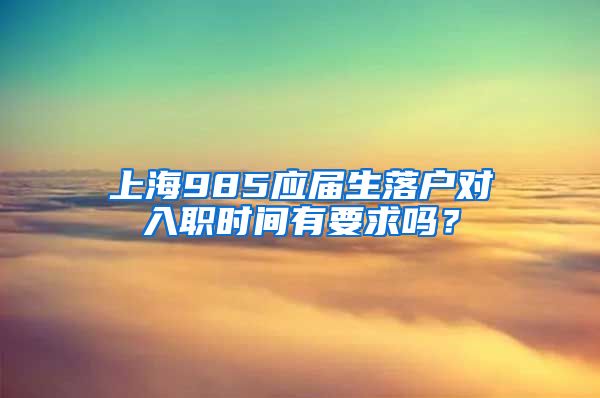 上海985应届生落户对入职时间有要求吗？