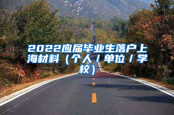 2022应届毕业生落户上海材料（个人／单位／学校）