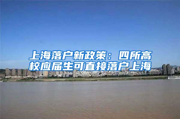 上海落户新政策：四所高校应届生可直接落户上海