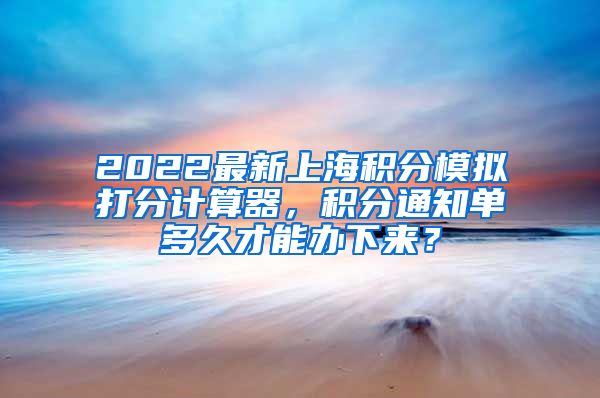 2022最新上海积分模拟打分计算器，积分通知单多久才能办下来？