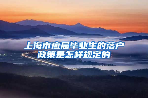 上海市应届毕业生的落户政策是怎样规定的