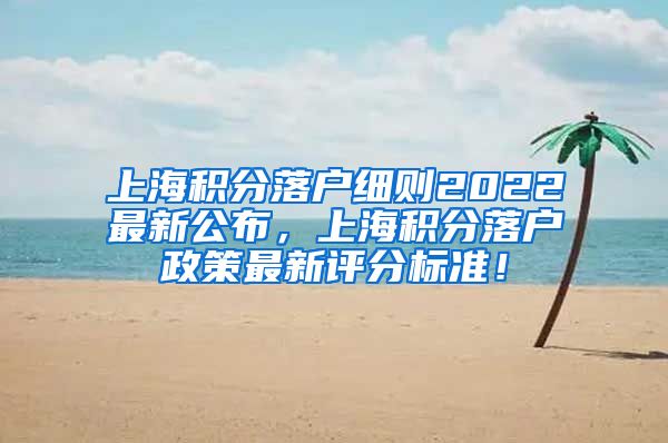 上海积分落户细则2022最新公布，上海积分落户政策最新评分标准！