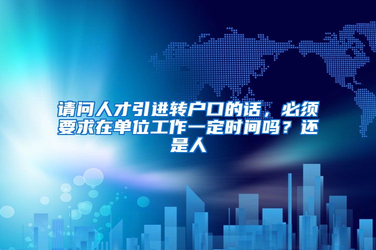 请问人才引进转户口的话，必须要求在单位工作一定时间吗？还是人