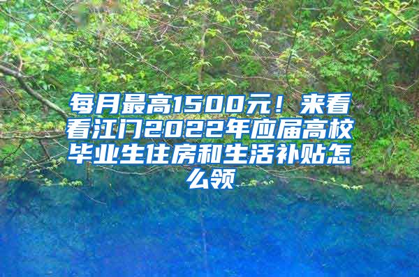 每月最高1500元！来看看江门2022年应届高校毕业生住房和生活补贴怎么领→