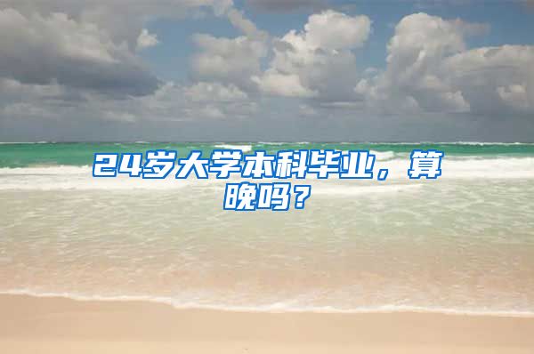 24岁大学本科毕业，算晚吗？