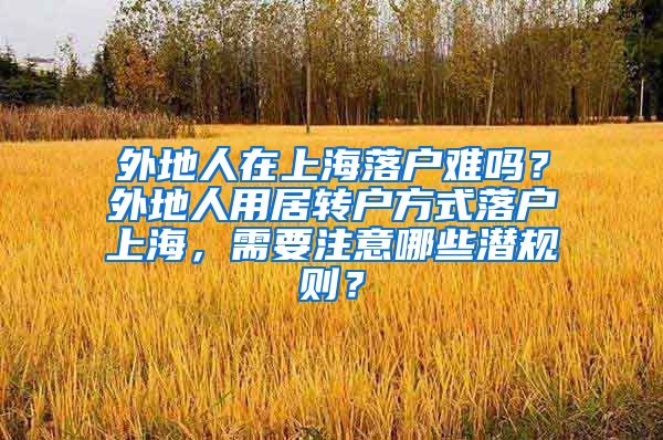 外地人在上海落户难吗？外地人用居转户方式落户上海，需要注意哪些潜规则？