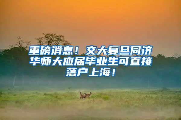 重磅消息！交大复旦同济华师大应届毕业生可直接落户上海！