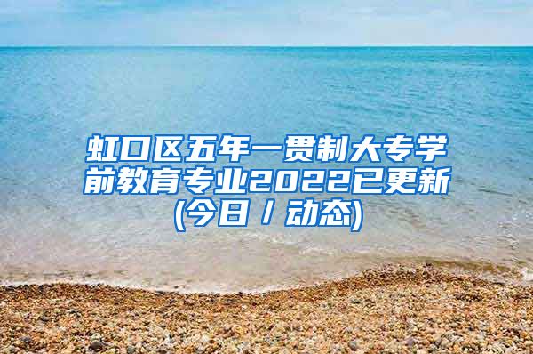 虹口区五年一贯制大专学前教育专业2022已更新(今日／动态)