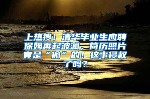 上热搜！清华毕业生应聘保姆再起波澜，简历照片竟是“偷”的！这事侵权了吗？