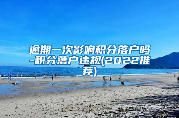 逾期一次影响积分落户吗-积分落户违规(2022推荐)