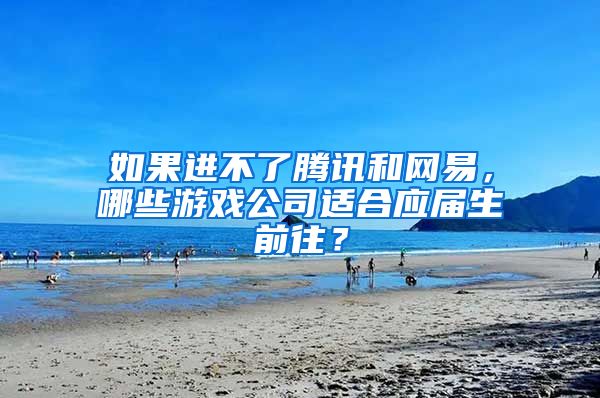 如果进不了腾讯和网易，哪些游戏公司适合应届生前往？