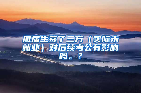 应届生签了三方（实际未就业）对后续考公有影响吗。？