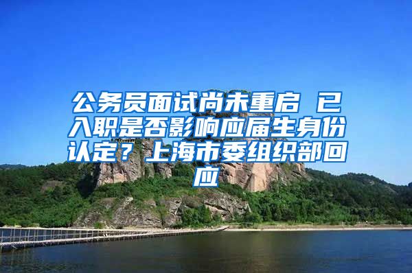 公务员面试尚未重启 已入职是否影响应届生身份认定？上海市委组织部回应