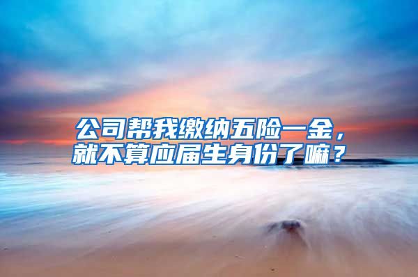 公司帮我缴纳五险一金，就不算应届生身份了嘛？