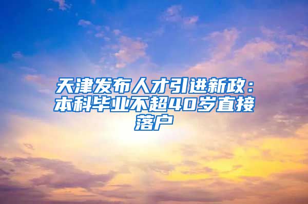 天津发布人才引进新政：本科毕业不超40岁直接落户