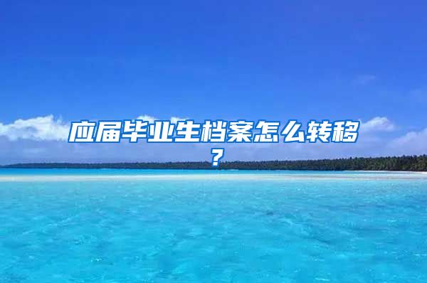 应届毕业生档案怎么转移？