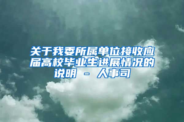 关于我委所属单位接收应届高校毕业生进展情况的说明 - 人事司