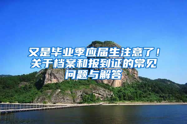 又是毕业季应届生注意了！关于档案和报到证的常见问题与解答