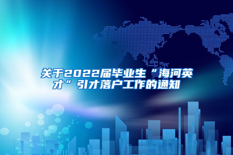 关于2022届毕业生“海河英才”引才落户工作的通知